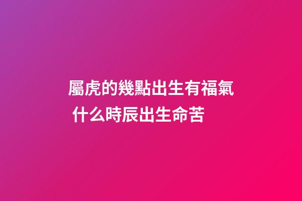 屬虎的幾點出生有福氣 什么時辰出生命苦